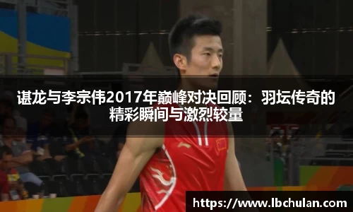 谌龙与李宗伟2017年巅峰对决回顾：羽坛传奇的精彩瞬间与激烈较量