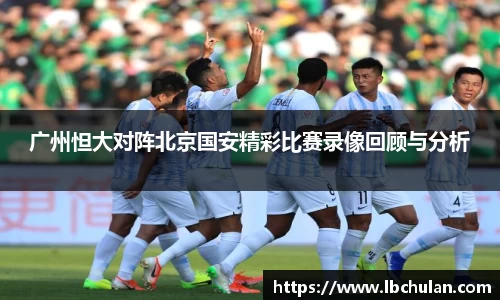 广州怛大对阵北京国安精彩比赛录像回顾与分析