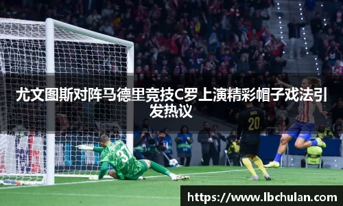 尤文图斯对阵马德里竞技C罗上演精彩帽子戏法引发热议